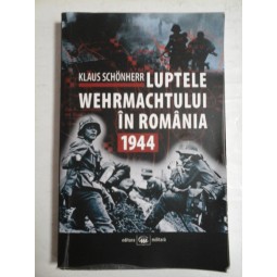 LUPTELE  WEHRMACHTULUI  IN  ROMANIA  1944  -  Klaus  SCHONHERR  -  Bucuresti, 2015   